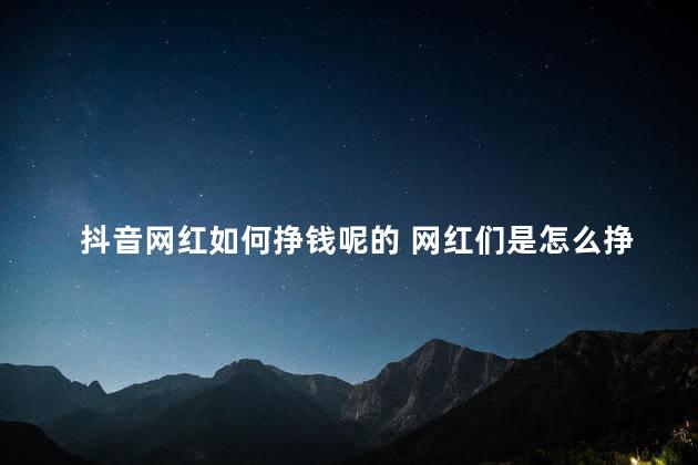 抖音网红如何挣钱呢的 网红们是怎么挣钱的